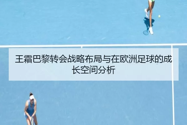 王霜巴黎转会战略布局与在欧洲足球的成长空间分析